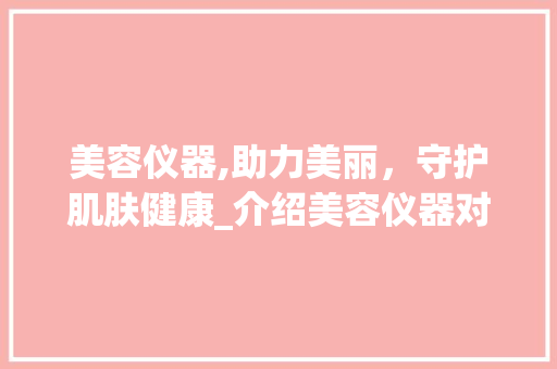美容仪器,助力美丽，守护肌肤健康_介绍美容仪器对皮肤厚度的影响 美容仪器,助力美丽，守护肌肤健康_介绍美容仪器对皮肤厚度的影响 家居时尚