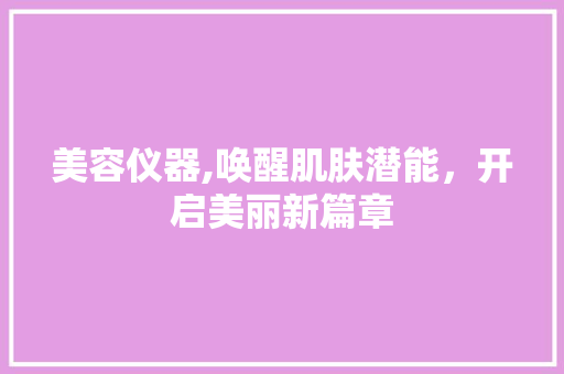 美容仪器,唤醒肌肤潜能，开启美丽新篇章 美容仪器,唤醒肌肤潜能，开启美丽新篇章 美容塑身