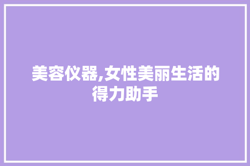 美容仪器,女性美丽生活的得力助手 美容仪器,女性美丽生活的得力助手 养生保健