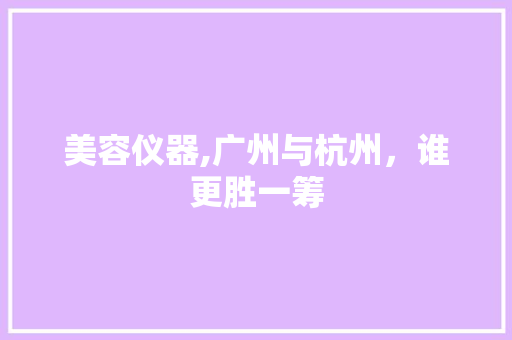 美容仪器,广州与杭州，谁更胜一筹 美容仪器,广州与杭州，谁更胜一筹 服饰装扮