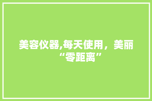 美容仪器,每天使用，美丽“零距离” 美容仪器,每天使用，美丽“零距离” 家居时尚