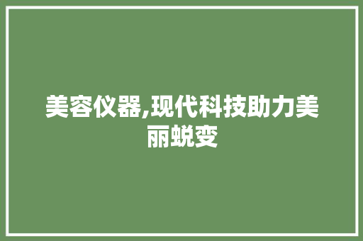 美容仪器,现代科技助力美丽蜕变 美容仪器,现代科技助力美丽蜕变 日用科普