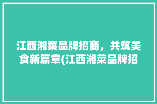 江西湘菜品牌招商，共筑美食新篇章(江西湘菜品牌招商条件) 江西湘菜品牌招商，共筑美食新篇章(江西湘菜品牌招商条件) 饮食拾萃