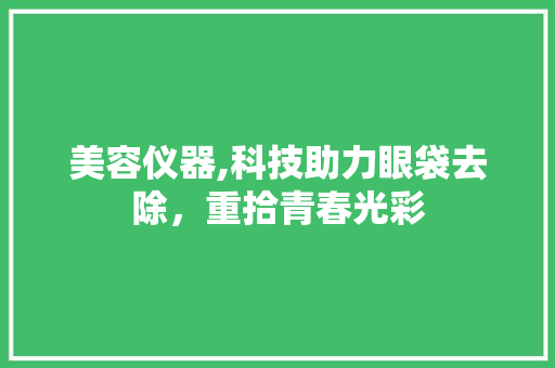 美容仪器,科技助力眼袋去除，重拾青春光彩 美容仪器,科技助力眼袋去除，重拾青春光彩 旅行地理