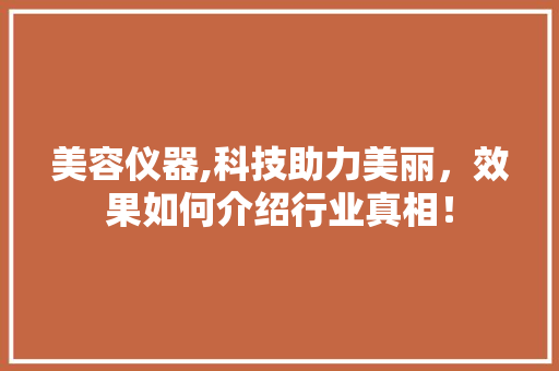 美容仪器,科技助力美丽，效果如何介绍行业真相！ 美容仪器,科技助力美丽，效果如何介绍行业真相！ 日用科普