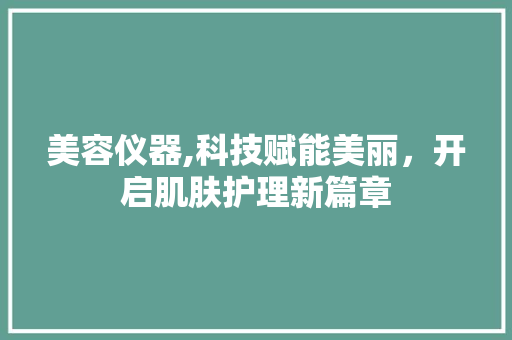 美容仪器,科技赋能美丽，开启肌肤护理新篇章 美容仪器,科技赋能美丽，开启肌肤护理新篇章 美容塑身