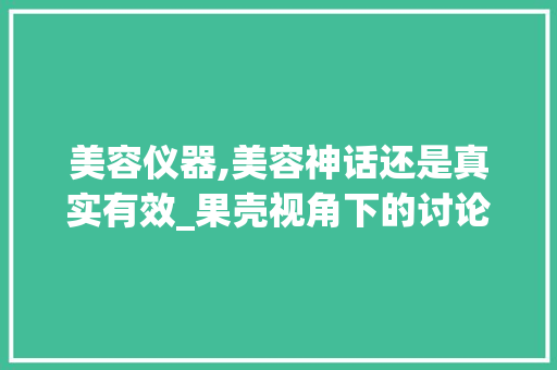 美容仪器,美容神话还是真实有效_果壳视角下的讨论 美容仪器,美容神话还是真实有效_果壳视角下的讨论 家居时尚