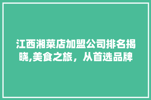 江西湘菜店加盟公司排名揭晓,美食之旅，从首选品牌开始(江西湘菜店加盟公司排名) 江西湘菜店加盟公司排名揭晓,美食之旅，从首选品牌开始(江西湘菜店加盟公司排名) 饮食拾萃