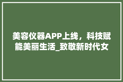 美容仪器APP上线，科技赋能美丽生活_致敬新时代女性的美丽追求 美容仪器APP上线，科技赋能美丽生活_致敬新时代女性的美丽追求 家居时尚