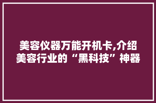 美容仪器万能开机卡,介绍美容行业的“黑科技”神器 美容仪器万能开机卡,介绍美容行业的“黑科技”神器 家居时尚