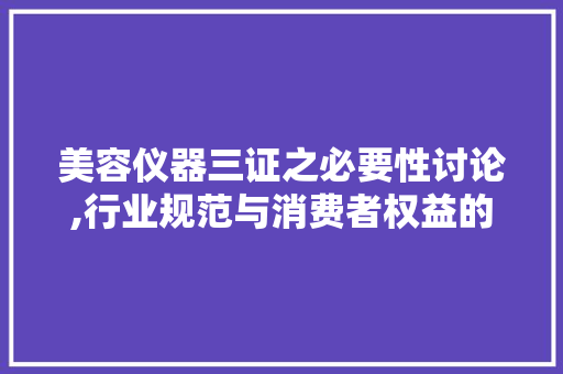 美容仪器三证之必要性讨论,行业规范与消费者权益的双重保障 美容仪器三证之必要性讨论,行业规范与消费者权益的双重保障 旅行地理