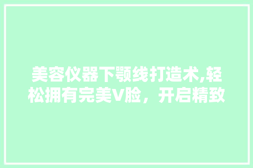 美容仪器下颚线打造术,轻松拥有完美V脸，开启精致生活新篇章 美容仪器下颚线打造术,轻松拥有完美V脸，开启精致生活新篇章 家居时尚