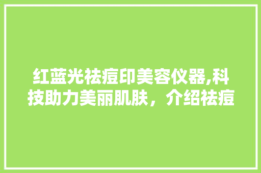 红蓝光祛痘印美容仪器,科技助力美丽肌肤，介绍祛痘印新趋势 红蓝光祛痘印美容仪器,科技助力美丽肌肤，介绍祛痘印新趋势 美容塑身