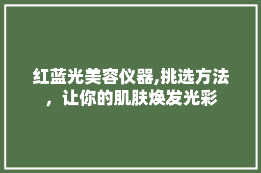 红蓝光美容仪器,挑选方法，让你的肌肤焕发光彩 红蓝光美容仪器,挑选方法，让你的肌肤焕发光彩 美容塑身