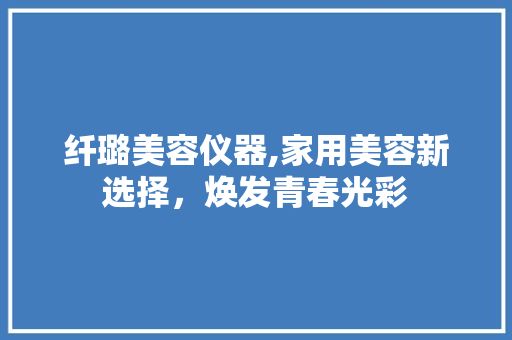 纤璐美容仪器,家用美容新选择，焕发青春光彩 纤璐美容仪器,家用美容新选择，焕发青春光彩 饮食拾萃