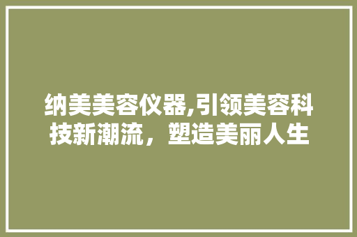 纳美美容仪器,引领美容科技新潮流，塑造美丽人生 纳美美容仪器,引领美容科技新潮流，塑造美丽人生 养生保健