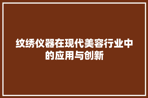 纹绣仪器在现代美容行业中的应用与创新 纹绣仪器在现代美容行业中的应用与创新 家居时尚