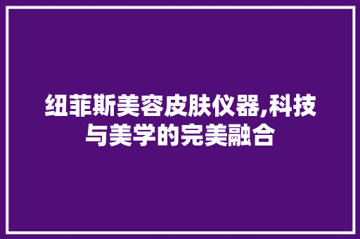 纽菲斯美容皮肤仪器,科技与美学的完美融合 纽菲斯美容皮肤仪器,科技与美学的完美融合 家居时尚