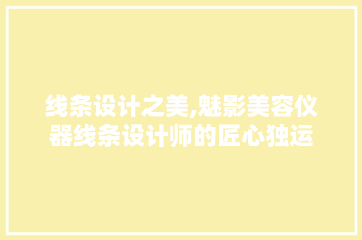 线条设计之美,魅影美容仪器线条设计师的匠心独运 线条设计之美,魅影美容仪器线条设计师的匠心独运 日用科普
