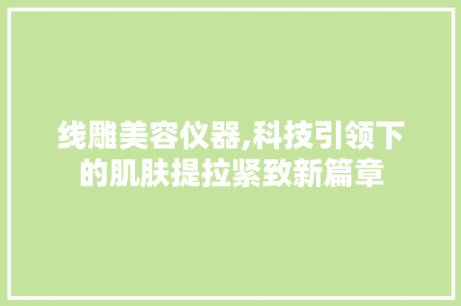 线雕美容仪器,科技引领下的肌肤提拉紧致新篇章 线雕美容仪器,科技引领下的肌肤提拉紧致新篇章 家居时尚