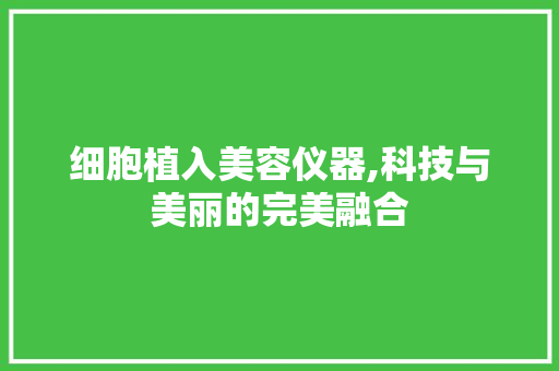 细胞植入美容仪器,科技与美丽的完美融合 细胞植入美容仪器,科技与美丽的完美融合 家居时尚