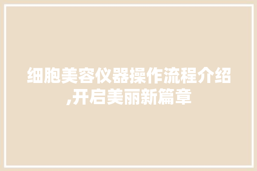 细胞美容仪器操作流程介绍,开启美丽新篇章 细胞美容仪器操作流程介绍,开启美丽新篇章 日用科普