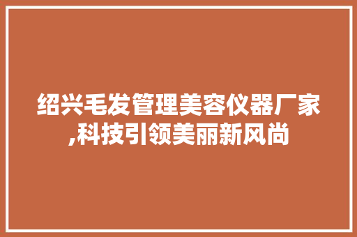 绍兴毛发管理美容仪器厂家,科技引领美丽新风尚 绍兴毛发管理美容仪器厂家,科技引领美丽新风尚 服饰装扮