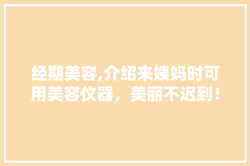 经期美容,介绍来姨妈时可用美容仪器，美丽不迟到！ 经期美容,介绍来姨妈时可用美容仪器，美丽不迟到！ 饮食拾萃