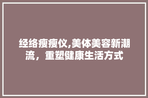 经络瘦瘦仪,美体美容新潮流，重塑健康生活方式 经络瘦瘦仪,美体美容新潮流，重塑健康生活方式 饮食拾萃