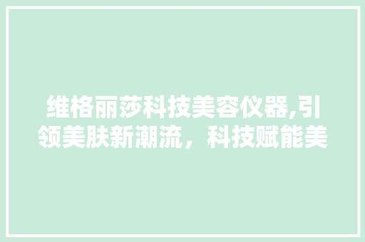 维格丽莎科技美容仪器,引领美肤新潮流，科技赋能美丽人生 维格丽莎科技美容仪器,引领美肤新潮流，科技赋能美丽人生 日用科普