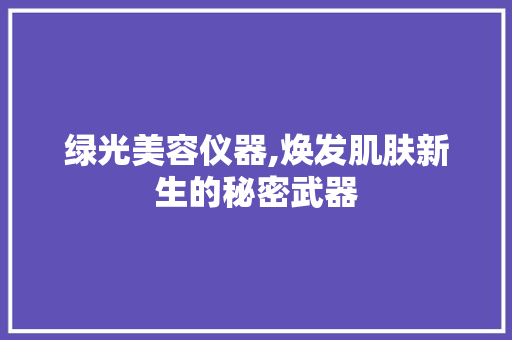 绿光美容仪器,焕发肌肤新生的秘密武器 绿光美容仪器,焕发肌肤新生的秘密武器 饮食拾萃