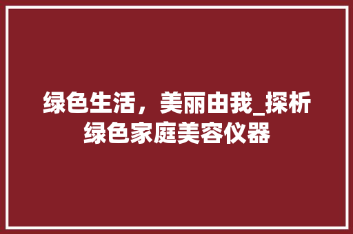 绿色生活，美丽由我_探析绿色家庭美容仪器 绿色生活，美丽由我_探析绿色家庭美容仪器 饮食拾萃