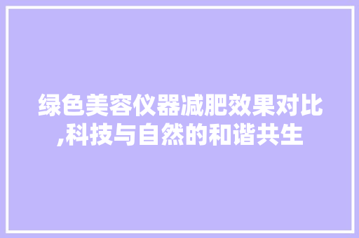 绿色美容仪器减肥效果对比,科技与自然的和谐共生 绿色美容仪器减肥效果对比,科技与自然的和谐共生 旅行地理