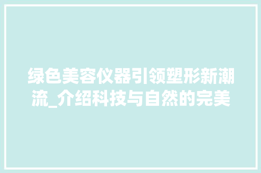 绿色美容仪器引领塑形新潮流_介绍科技与自然的完美融合 绿色美容仪器引领塑形新潮流_介绍科技与自然的完美融合 动手制作