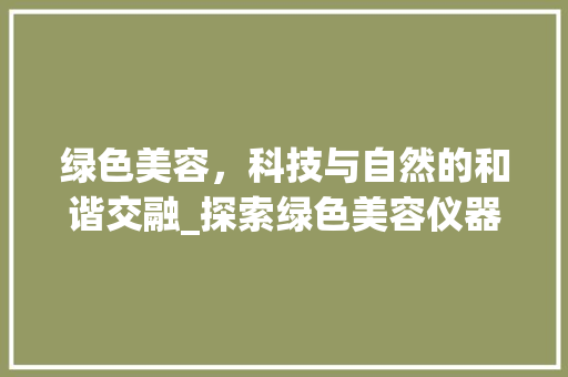 绿色美容，科技与自然的和谐交融_探索绿色美容仪器的新时代 绿色美容，科技与自然的和谐交融_探索绿色美容仪器的新时代 美容塑身