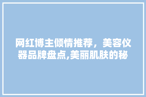 网红博主倾情推荐，美容仪器品牌盘点,美丽肌肤的秘密武器 网红博主倾情推荐，美容仪器品牌盘点,美丽肌肤的秘密武器 饮食拾萃