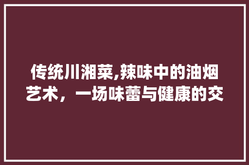 传统川湘菜,辣味中的油烟艺术，一场味蕾与健康的交响(传统川湘菜油烟量大) 传统川湘菜,辣味中的油烟艺术，一场味蕾与健康的交响(传统川湘菜油烟量大) 饮食拾萃