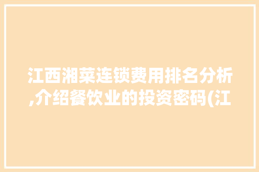 江西湘菜连锁费用排名分析,介绍餐饮业的投资密码(江西湘菜连锁费用排名) 江西湘菜连锁费用排名分析,介绍餐饮业的投资密码(江西湘菜连锁费用排名) 饮食拾萃