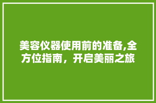 美容仪器使用前的准备,全方位指南，开启美丽之旅 美容仪器使用前的准备,全方位指南，开启美丽之旅 旅行地理