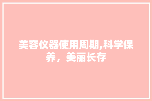 美容仪器使用周期,科学保养，美丽长存 美容仪器使用周期,科学保养，美丽长存 饮食拾萃