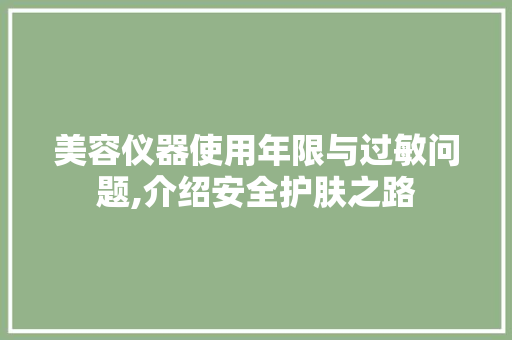 美容仪器使用年限与过敏问题,介绍安全护肤之路 美容仪器使用年限与过敏问题,介绍安全护肤之路 美容塑身