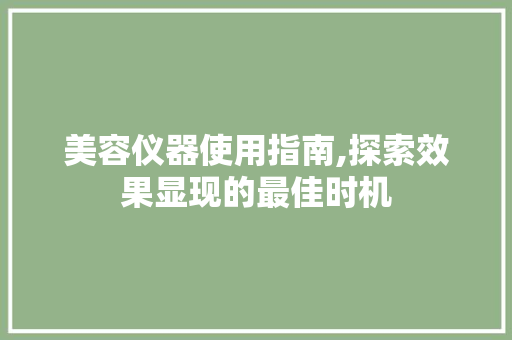 美容仪器使用指南,探索效果显现的最佳时机 美容仪器使用指南,探索效果显现的最佳时机 美容塑身