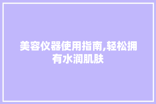 美容仪器使用指南,轻松拥有水润肌肤 美容仪器使用指南,轻松拥有水润肌肤 饮食拾萃
