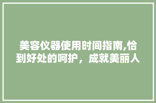 美容仪器使用时间指南,恰到好处的呵护，成就美丽人生 美容仪器使用时间指南,恰到好处的呵护，成就美丽人生 服饰装扮