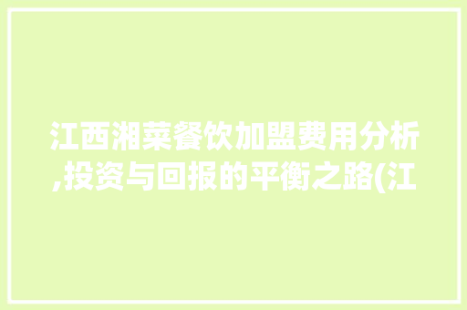 江西湘菜餐饮加盟费用分析,投资与回报的平衡之路(江西湘菜餐饮加盟费用) 江西湘菜餐饮加盟费用分析,投资与回报的平衡之路(江西湘菜餐饮加盟费用) 饮食拾萃