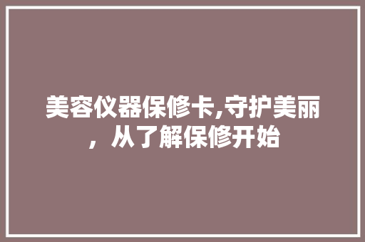 美容仪器保修卡,守护美丽，从了解保修开始 美容仪器保修卡,守护美丽，从了解保修开始 家居时尚