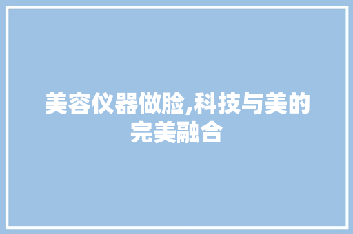 美容仪器做脸,科技与美的完美融合 美容仪器做脸,科技与美的完美融合 养生保健