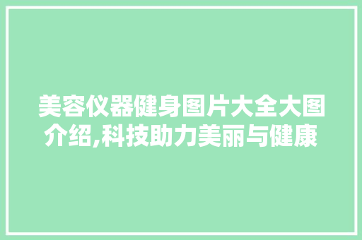 美容仪器健身图片大全大图介绍,科技助力美丽与健康 美容仪器健身图片大全大图介绍,科技助力美丽与健康 养生保健