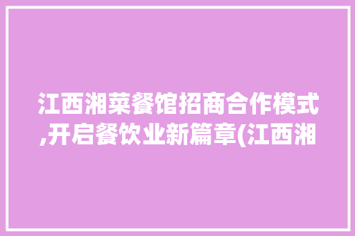 江西湘菜餐馆招商合作模式,开启餐饮业新篇章(江西湘菜餐馆招商合作模式) 江西湘菜餐馆招商合作模式,开启餐饮业新篇章(江西湘菜餐馆招商合作模式) 饮食拾萃