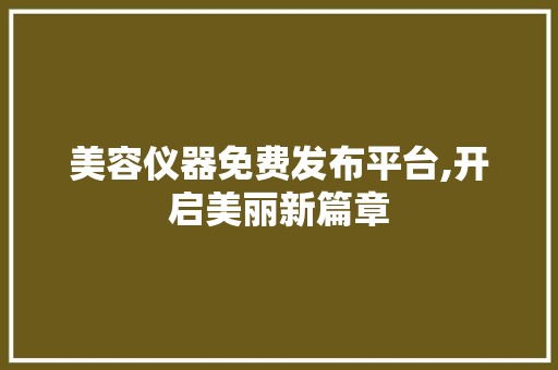 美容仪器免费发布平台,开启美丽新篇章 美容仪器免费发布平台,开启美丽新篇章 养生保健